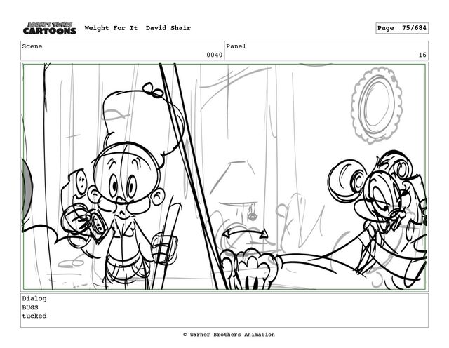 Scene
0040
Panel
16
Dialog
BUGS
tucked
Weight For It David Shair Page 75/684
© Warner Brothers Animation
