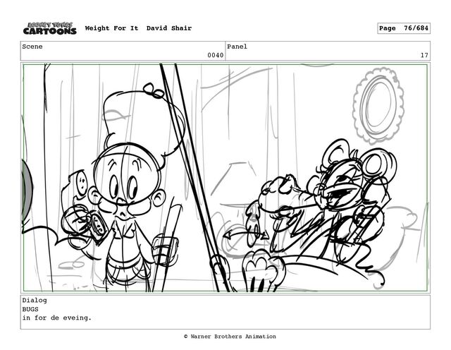 Scene
0040
Panel
17
Dialog
BUGS
in for de eveing.
Weight For It David Shair Page 76/684
© Warner Brothers Animation
