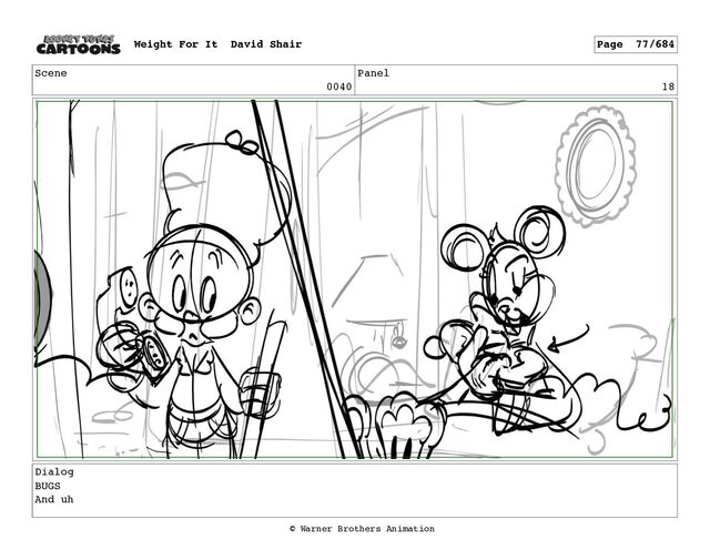 Scene
0040
Panel
18
Dialog
BUGS
And uh
Weight For It David Shair Page 77/684
© Warner Brothers Animation
