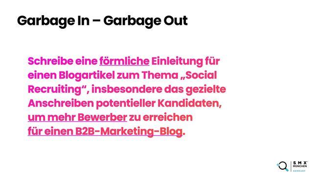Garbage In – Garbage Out
Schreibe eine förmliche Einleitung für
einen Blogartikel zum Thema „Social
Recruiting“, insbesondere das gezielte
Anschreiben potentieller Kandidaten,
 
um mehr Bewerber zu erreichen
 
für einen B2B-Marketing-Blog.
