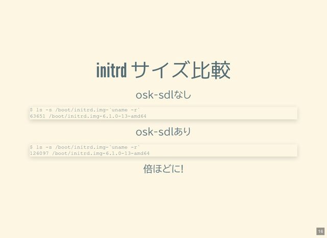 initrd サイズ比較
osk-sdlなし
osk-sdlあり
倍ほどに!
$ ls -s /boot/initrd.img-`uname -r`
63651 /boot/initrd.img-6.1.0-13-amd64
$ ls -s /boot/initrd.img-`uname -r`
126097 /boot/initrd.img-6.1.0-13-amd64
16
