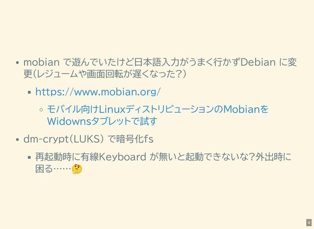 mobian で遊んでいたけど日本語入力がうまく行かずDebian に変
更(レジュームや画面回転が遅くなった?)
dm-crypt(LUKS) で暗号化fs
再起動時に有線Keyboard が無いと起動できないな?外出時に
困る……
🤔
https://www.mobian.org/
モバイル向けLinuxディストリビューションのMobianを
Widownsタブレットで試す
4
