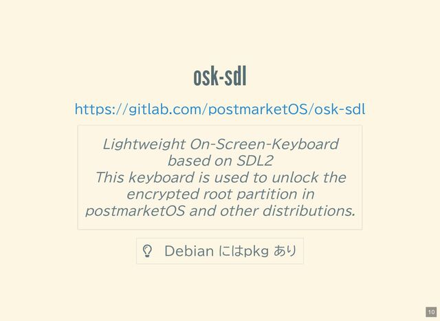 osk-sdl
 Debian にはpkg あり
https://gitlab.com/postmarketOS/osk-sdl
Lightweight On-Screen-Keyboard
based on SDL2
This keyboard is used to unlock the
encrypted root partition in
postmarketOS and other distributions.
10
