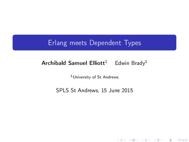 Erlang meets Dependent Types
Archibald Samuel Elliott1 Edwin Brady1
1University of St Andrews
SPLS St Andrews, 15 June 2015

