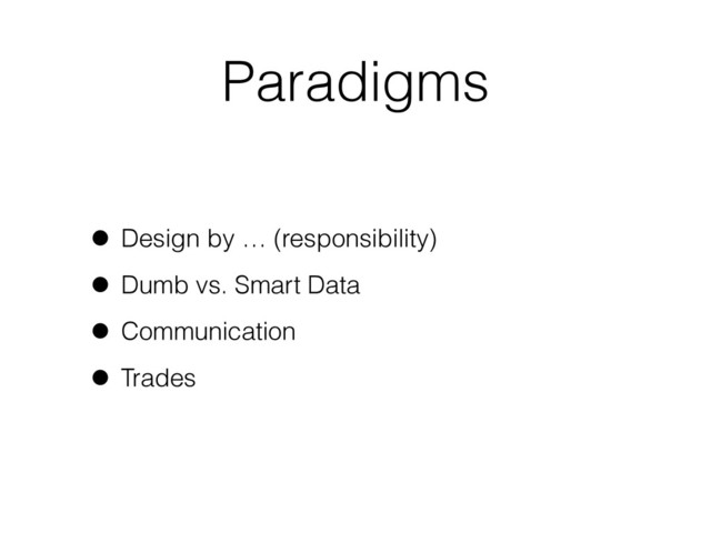 Paradigms
• Design by … (responsibility)
• Dumb vs. Smart Data
• Communication
• Trades
