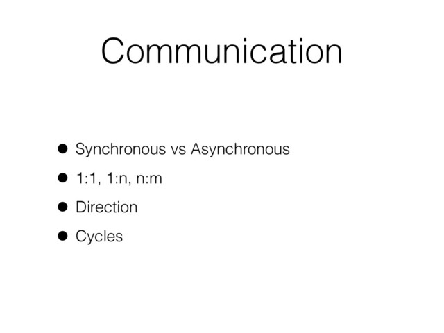 Communication
• Synchronous vs Asynchronous
• 1:1, 1:n, n:m
• Direction
• Cycles
