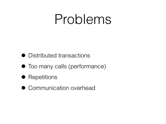Problems
• Distributed transactions
• Too many calls (performance)
• Repetitions
• Communication overhead
