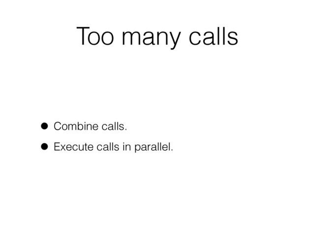 Too many calls
• Combine calls.
• Execute calls in parallel.
