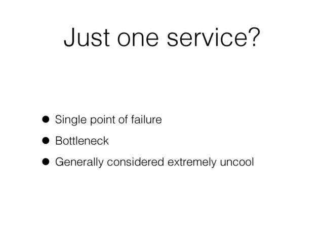 Just one service?
• Single point of failure
• Bottleneck
• Generally considered extremely uncool
