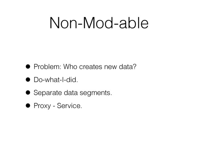 Non-Mod-able
• Problem: Who creates new data?
• Do-what-I-did.
• Separate data segments.
• Proxy - Service.
