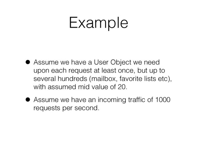 Example
• Assume we have a User Object we need
upon each request at least once, but up to
several hundreds (mailbox, favorite lists etc),
with assumed mid value of 20.
• Assume we have an incoming trafﬁc of 1000
requests per second.
