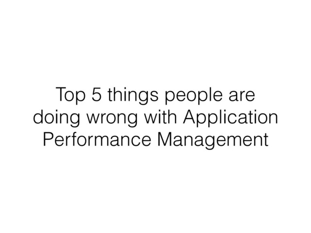 Top 5 things people are
doing wrong with Application
Performance Management
