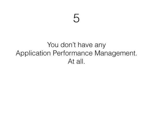 5
You don’t have any
Application Performance Management.
At all.
