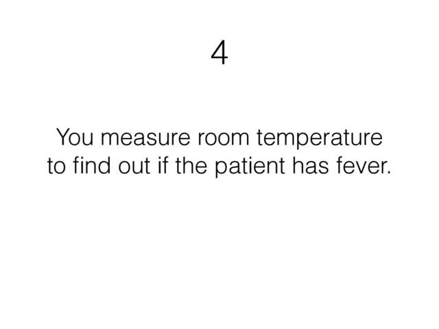 4
You measure room temperature
to ﬁnd out if the patient has fever.
