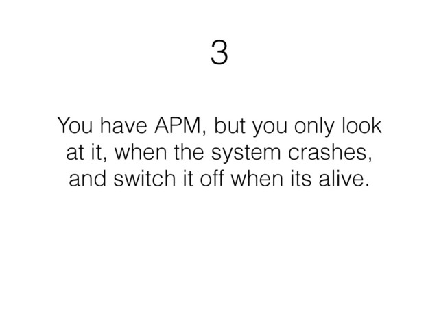 3
You have APM, but you only look
at it, when the system crashes,
and switch it off when its alive.
