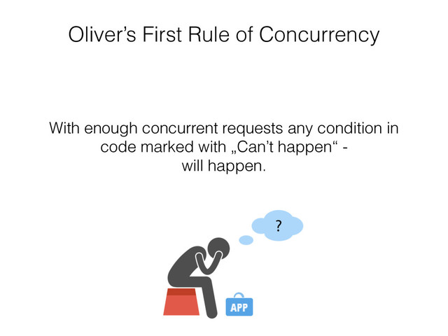 Oliver’s First Rule of Concurrency
With enough concurrent requests any condition in
code marked with „Can’t happen“ -  
will happen.
