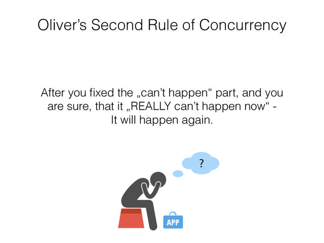Oliver’s Second Rule of Concurrency
After you ﬁxed the „can’t happen“ part, and you
are sure, that it „REALLY can’t happen now“ -  
It will happen again.
