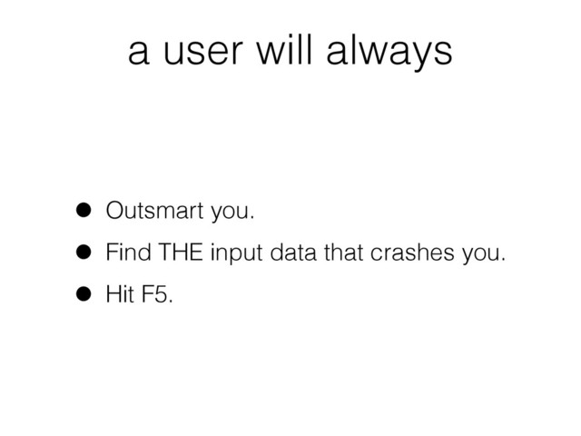 a user will always
• Outsmart you.
• Find THE input data that crashes you.
• Hit F5.
