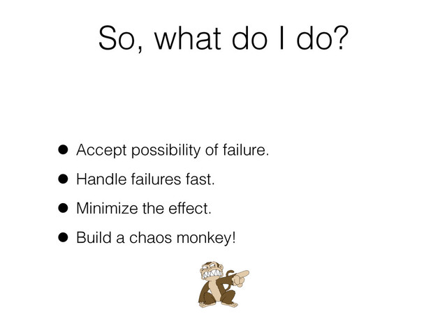 So, what do I do?
• Accept possibility of failure.
• Handle failures fast.
• Minimize the effect.
• Build a chaos monkey!

