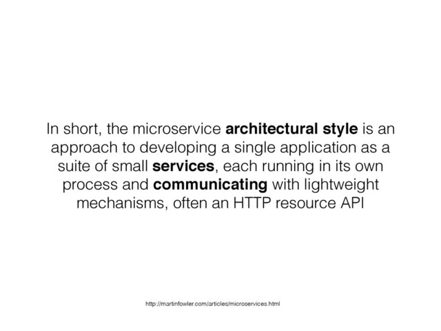 In short, the microservice architectural style is an
approach to developing a single application as a
suite of small services, each running in its own
process and communicating with lightweight
mechanisms, often an HTTP resource API
http://martinfowler.com/articles/microservices.html
