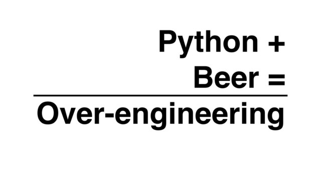 Python +
Beer =
Over-engineering
