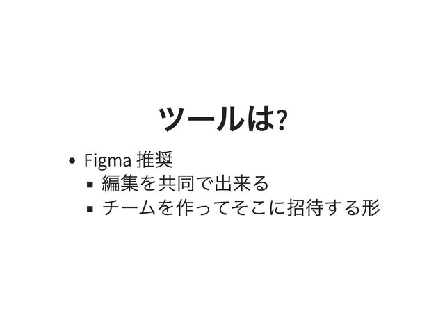 ツールは
?
Figma
推奨
編集を共同で出来る
チームを作ってそこに招待する形
