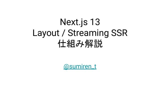 Next.js 13
Layout / Streaming SSR
仕組み解説
@sumiren_t
