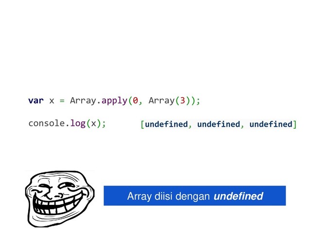 var x = Array.apply(0, Array(3));
console.log(x); [undefined, undefined, undefined]
Array diisi dengan undefined
