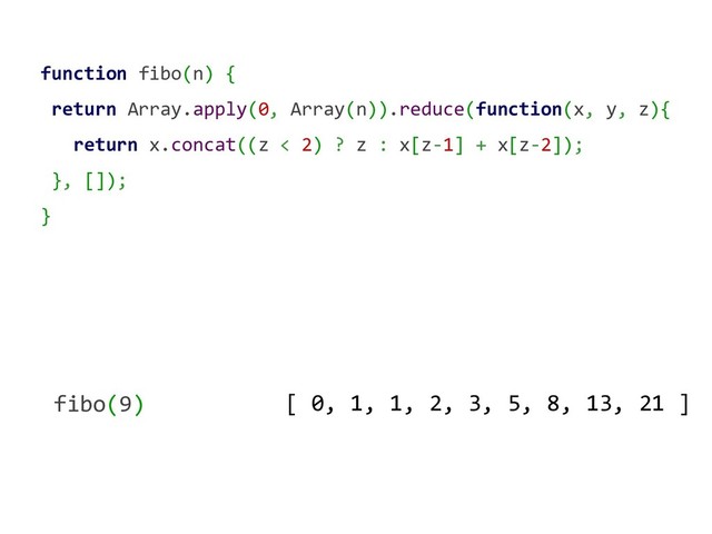 function fibo(n) {
return Array.apply(0, Array(n)).reduce(function(x, y, z){
return x.concat((z < 2) ? z : x[z-1] + x[z-2]);
}, []);
}
[ 0, 1, 1, 2, 3, 5, 8, 13, 21 ]
fibo(9)
