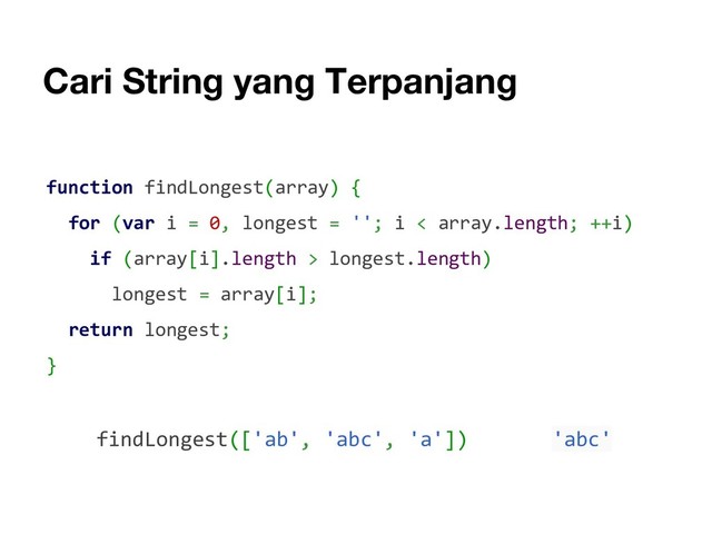 Cari String yang Terpanjang
function findLongest(array) {
for (var i = 0, longest = ''; i < array.length; ++i)
if (array[i].length > longest.length)
longest = array[i];
return longest;
}
findLongest(['ab', 'abc', 'a']) 'abc'

