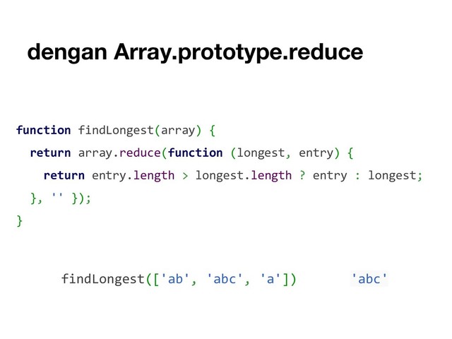 dengan Array.prototype.reduce
function findLongest(array) {
return array.reduce(function (longest, entry) {
return entry.length > longest.length ? entry : longest;
}, '' });
}
findLongest(['ab', 'abc', 'a']) 'abc'
