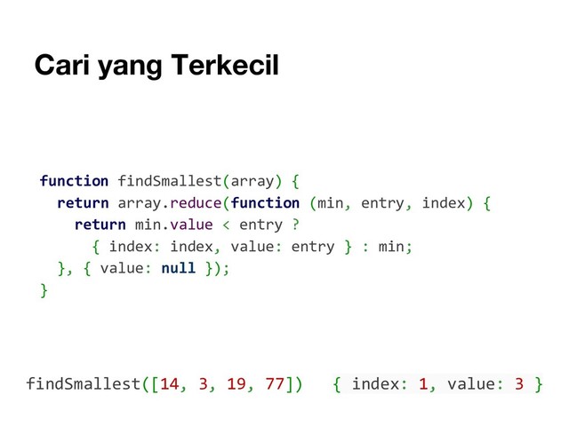 Cari yang Terkecil
function findSmallest(array) {
return array.reduce(function (min, entry, index) {
return min.value < entry ?
{ index: index, value: entry } : min;
}, { value: null });
}
findSmallest([14, 3, 19, 77]) { index: 1, value: 3 }

