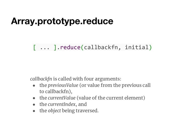 Array.prototype.reduce
[ ... ].reduce(callbackfn, initial)
callbackfn is called with four arguments:
● the previousValue (or value from the previous call
to callbackfn),
● the currentValue (value of the current element)
● the currentIndex, and
● the object being traversed.
