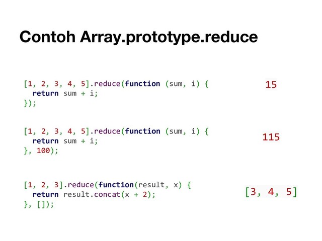 Contoh Array.prototype.reduce
[1, 2, 3, 4, 5].reduce(function (sum, i) {
return sum + i;
});
[1, 2, 3, 4, 5].reduce(function (sum, i) {
return sum + i;
}, 100);
15
115
[1, 2, 3].reduce(function(result, x) {
return result.concat(x + 2);
}, []);
[3, 4, 5]
