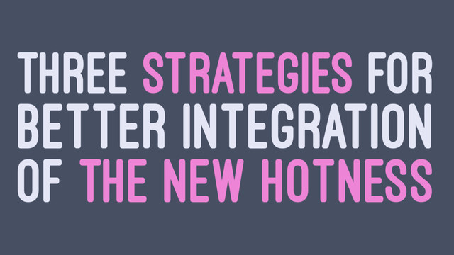THREE STRATEGIES FOR
BETTER INTEGRATION
OF THE NEW HOTNESS
