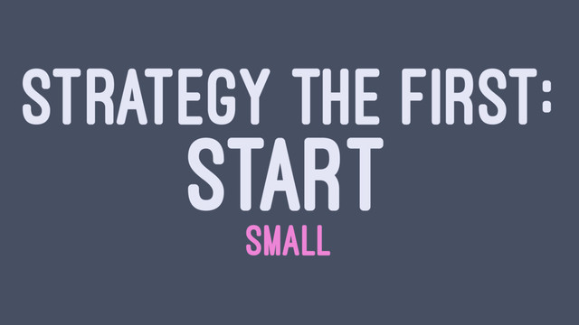 STRATEGY THE FIRST:
START
SMALL
