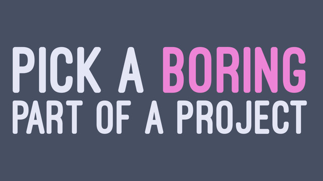 PICK A BORING
PART OF A PROJECT
