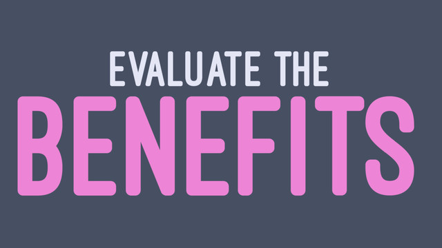 EVALUATE THE
BENEFITS

