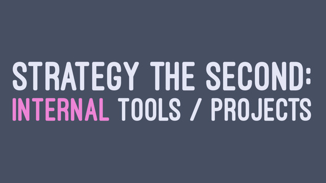 STRATEGY THE SECOND:
INTERNAL TOOLS / PROJECTS
