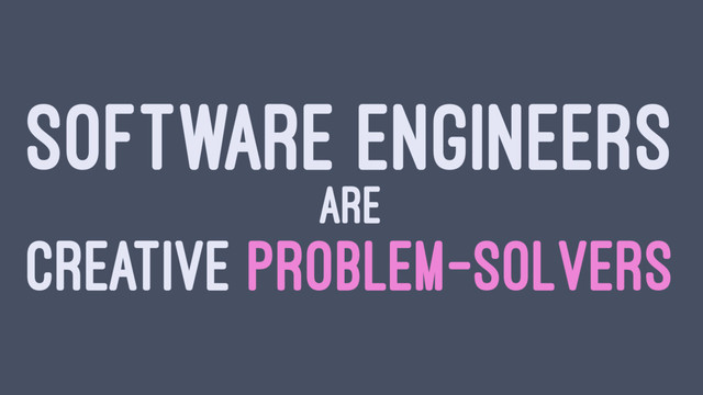 SOFTWARE ENGINEERS
ARE
CREATIVE PROBLEM-SOLVERS
