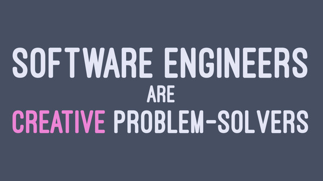 SOFTWARE ENGINEERS
ARE
CREATIVE PROBLEM-SOLVERS
