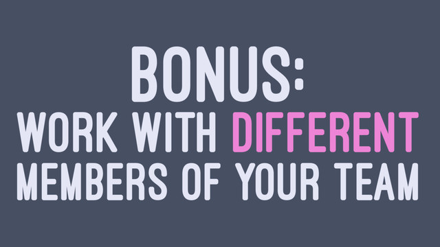 BONUS:
WORK WITH DIFFERENT
MEMBERS OF YOUR TEAM
