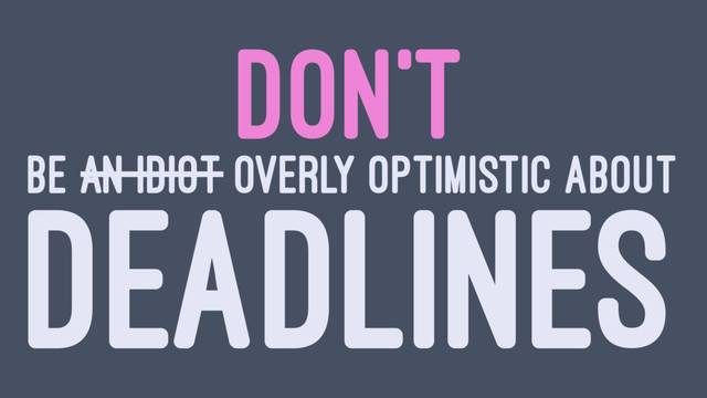 DON'T
BE AN IDIOT OVERLY OPTIMISTIC ABOUT
DEADLINES
