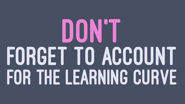 DON'T
FORGET TO ACCOUNT
FOR THE LEARNING CURVE

