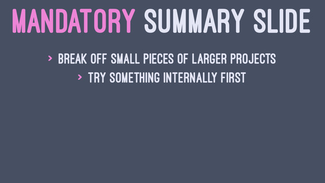 MANDATORY SUMMARY SLIDE
> Break off small pieces of larger projects
> Try something internally first
