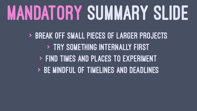 MANDATORY SUMMARY SLIDE
> Break off small pieces of larger projects
> Try something internally first
> Find times and places to experiment
> Be mindful of timelines and deadlines
