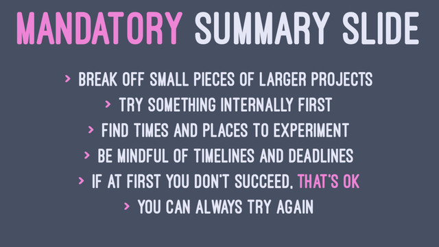MANDATORY SUMMARY SLIDE
> Break off small pieces of larger projects
> Try something internally first
> Find times and places to experiment
> Be mindful of timelines and deadlines
> If at first you don't succeed, that's OK
> you can always try again
