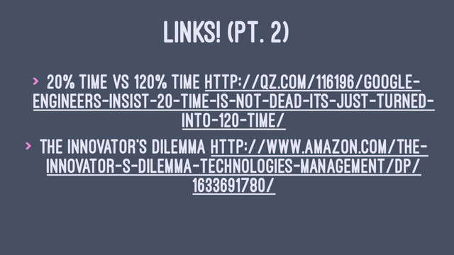 LINKS! (PT. 2)
> 20% Time vs 120% Time http://qz.com/116196/google-
engineers-insist-20-time-is-not-dead-its-just-turned-
into-120-time/
> The Innovator's dilemma http://www.amazon.com/The-
Innovator-s-Dilemma-Technologies-Management/dp/
1633691780/
