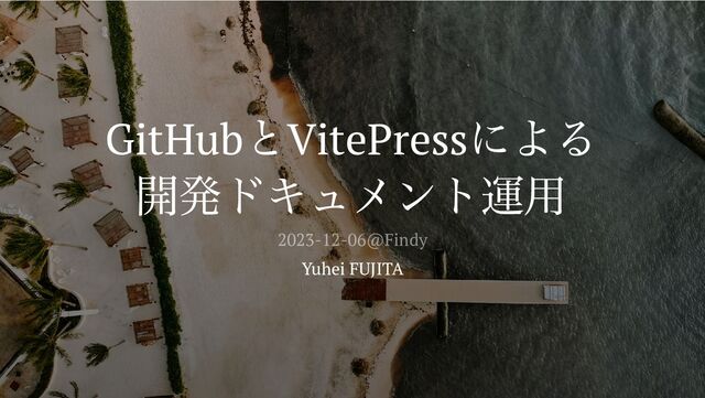 GitHub
とVitePress
による
開発ドキュメント運用
Yuhei FUJITA
2023-12-06@Findy

