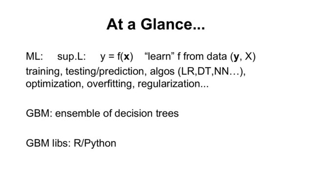 At a Glance...
ML: sup.L: y = f(x) “learn” f from data (y, X)
training, testing/prediction, algos (LR,DT,NN…),
optimization, overfitting, regularization...
GBM: ensemble of decision trees
GBM libs: R/Python

